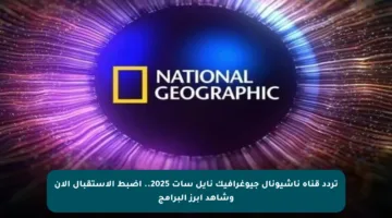 تردد قناة ناشيونال جيوغرافيك نايل سات 2025.. اضبط الاستقبال الآن وشاهد أبرز البرامج